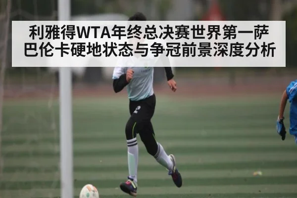 利雅得WTA年终总决赛世界第一萨巴伦卡硬地状态与争冠前景深度分析